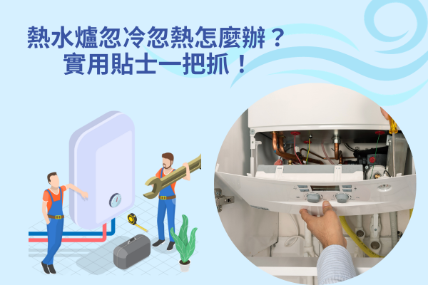熱水爐忽冷忽熱怎麼辦？實用貼士一把抓！